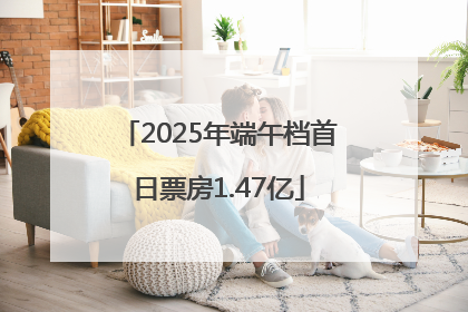 2025年端午档首日票房1.47亿