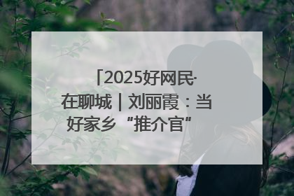 2025好网民·在聊城｜刘丽霞：当好家乡“推介官” 秀出乡村新风貌