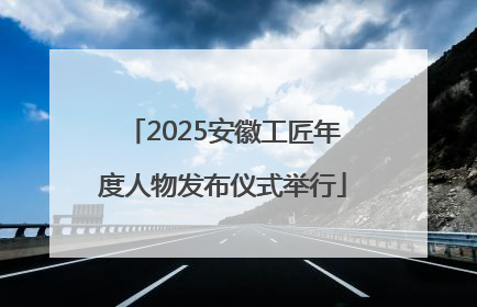 2025安徽工匠年度人物发布仪式举行