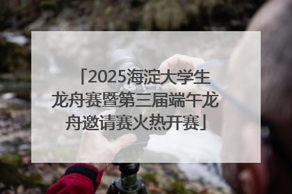 2025海淀大学生龙舟赛暨第三届端午龙舟邀请赛火热开赛