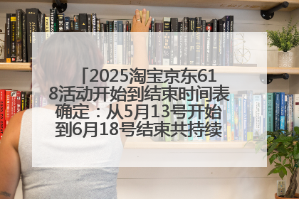 2025淘宝京东618活动开始到结束时间表确定：从5月13号开始到6月18号结束共持续37天附618红包口令及选购攻略一览