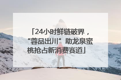 24小时鲜链破界，“蓉品出川”助龙泉蜜桃抢占新消费赛道
