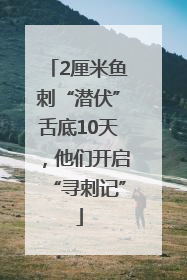 2厘米鱼刺“潜伏”舌底10天，他们开启“寻刺记”
