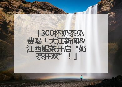 300杯奶茶免费喝！大江新闻&江西鲲茶开启“奶茶狂欢”！