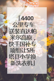 4400 公里专车送装直达帕米尔高原，快手国补专项组让5所塔县小学换新洗衣机