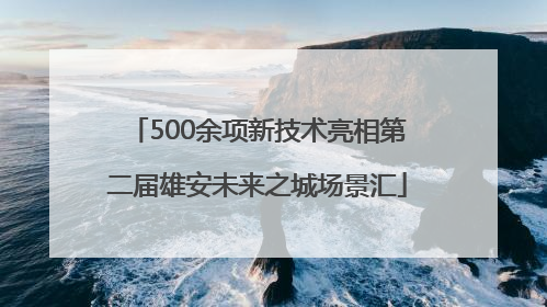 500余项新技术亮相第二届雄安未来之城场景汇