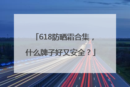 618防晒霜合集，什么牌子好又安全？