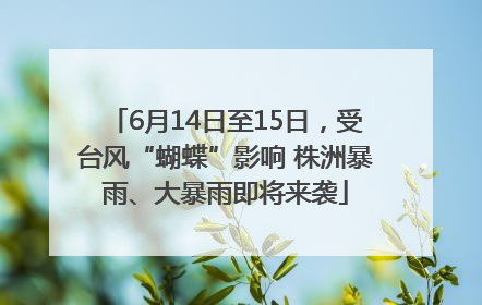 6月14日至15日，受台风“蝴蝶”影响 株洲暴雨、大暴雨即将来袭