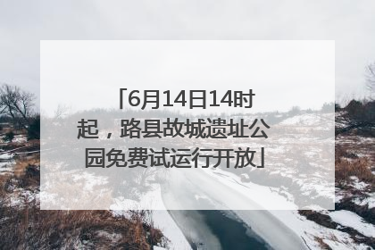 6月14日14时起，路县故城遗址公园免费试运行开放