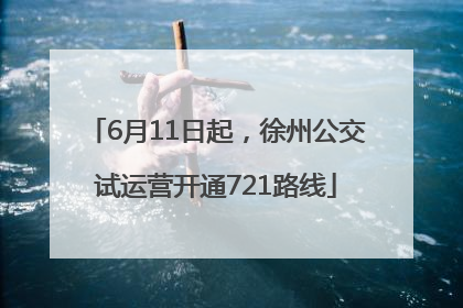 6月11日起，徐州公交试运营开通721路线