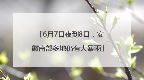 6月7日夜到8日，安徽南部多地仍有大暴雨