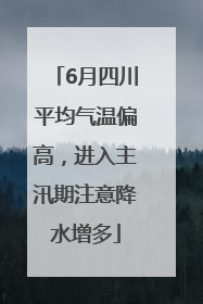 6月四川平均气温偏高，进入主汛期注意降水增多