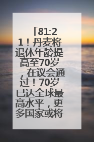 81:21！丹麦将退休年龄提高至70岁，在议会通过！70岁已达全球最高水平，更多国家或将逐步跟进