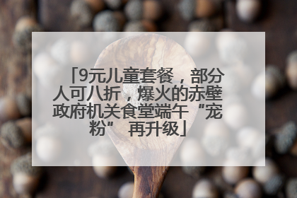 9元儿童套餐，部分人可八折，爆火的赤壁政府机关食堂端午“宠粉” 再升级