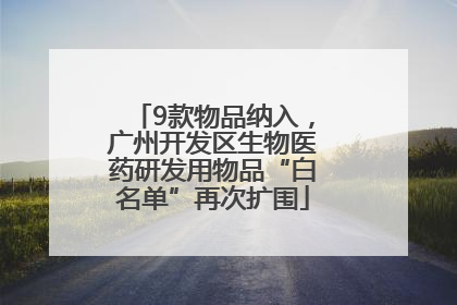 9款物品纳入，广州开发区生物医药研发用物品“白名单”再次扩围