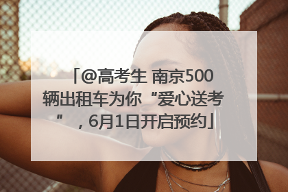 @高考生 南京500辆出租车为你“爱心送考”，6月1日开启预约
