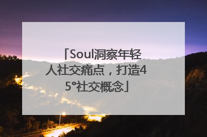 Soul洞察年轻人社交痛点，打造45°社交概念