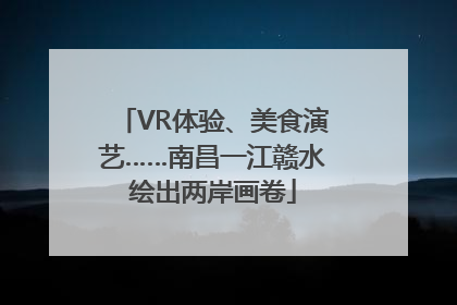 VR体验、美食演艺……南昌一江赣水绘出两岸画卷